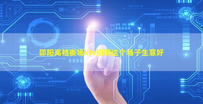 邵阳高档夜场ktv招聘这个场子生意好