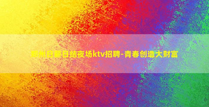 郑州日薪日结夜场ktv招聘-青春创造大财富